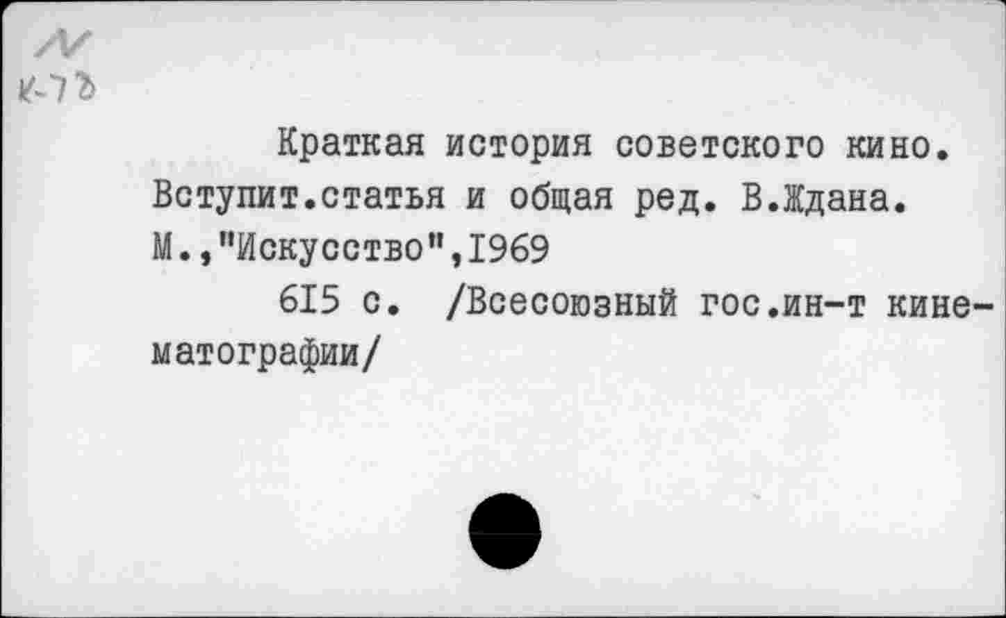 ﻿Краткая история советского кино. Вступит.статья и общая ред. В.Ждана. М., ’’Искусство’’, 1969
615 с. /Всесоюзный гос.ин-т кинематографии/